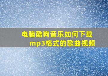 电脑酷狗音乐如何下载mp3格式的歌曲视频