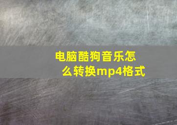 电脑酷狗音乐怎么转换mp4格式