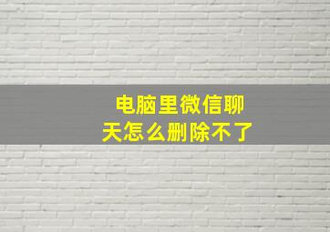 电脑里微信聊天怎么删除不了