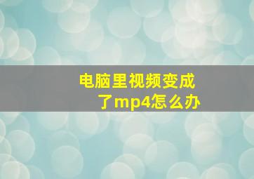 电脑里视频变成了mp4怎么办