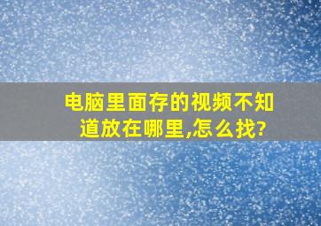 电脑里面存的视频不知道放在哪里,怎么找?