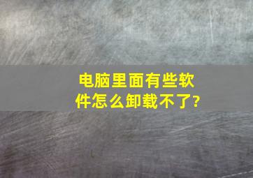 电脑里面有些软件怎么卸载不了?