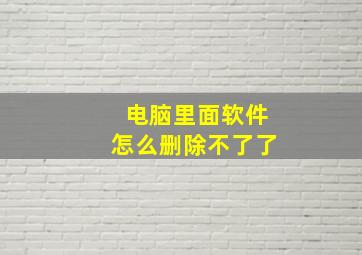 电脑里面软件怎么删除不了了