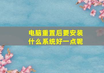 电脑重置后要安装什么系统好一点呢