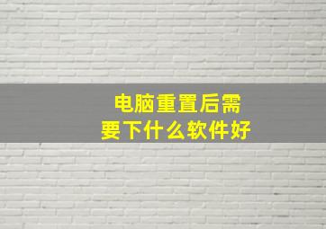 电脑重置后需要下什么软件好