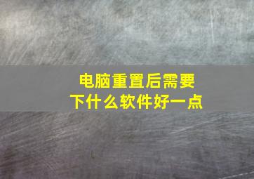 电脑重置后需要下什么软件好一点