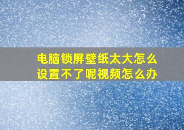 电脑锁屏壁纸太大怎么设置不了呢视频怎么办