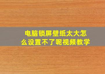 电脑锁屏壁纸太大怎么设置不了呢视频教学