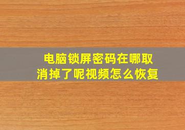 电脑锁屏密码在哪取消掉了呢视频怎么恢复