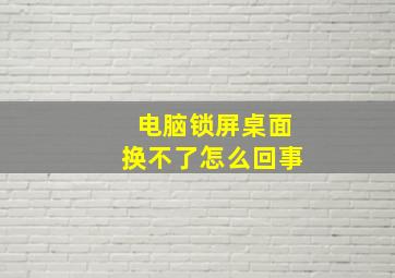 电脑锁屏桌面换不了怎么回事