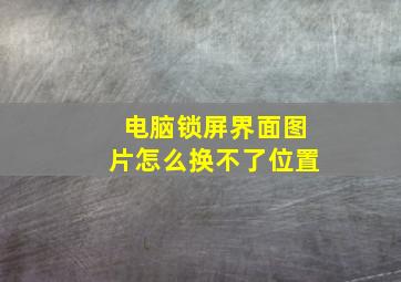 电脑锁屏界面图片怎么换不了位置