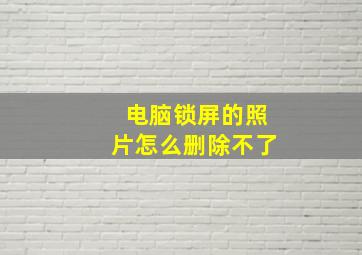 电脑锁屏的照片怎么删除不了