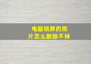 电脑锁屏的照片怎么删除不掉