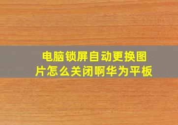 电脑锁屏自动更换图片怎么关闭啊华为平板