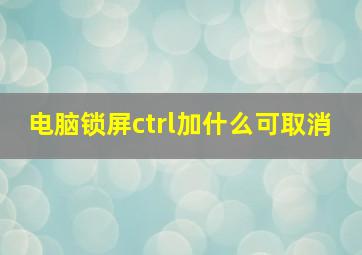 电脑锁屏ctrl加什么可取消