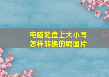 电脑键盘上大小写怎样转换的呢图片