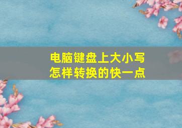 电脑键盘上大小写怎样转换的快一点