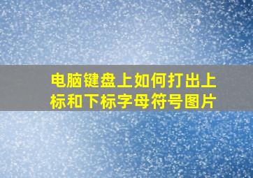 电脑键盘上如何打出上标和下标字母符号图片