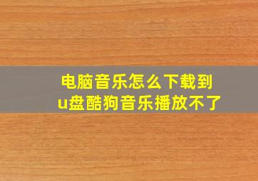 电脑音乐怎么下载到u盘酷狗音乐播放不了