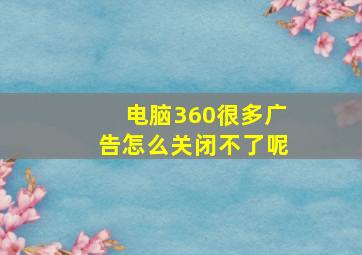 电脑360很多广告怎么关闭不了呢