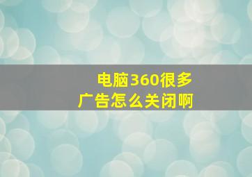 电脑360很多广告怎么关闭啊