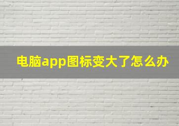 电脑app图标变大了怎么办