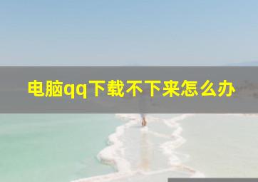 电脑qq下载不下来怎么办