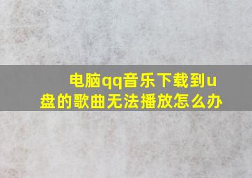 电脑qq音乐下载到u盘的歌曲无法播放怎么办