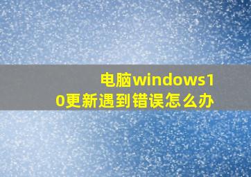 电脑windows10更新遇到错误怎么办