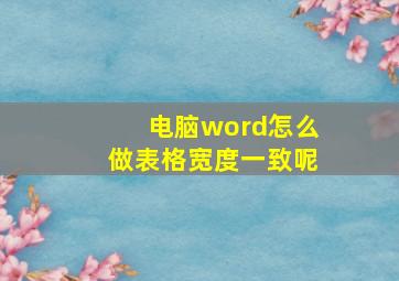 电脑word怎么做表格宽度一致呢