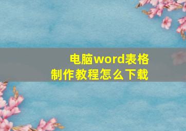 电脑word表格制作教程怎么下载