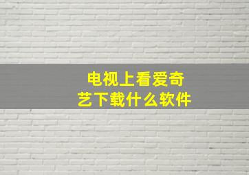 电视上看爱奇艺下载什么软件