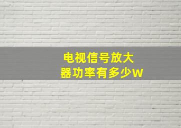 电视信号放大器功率有多少W