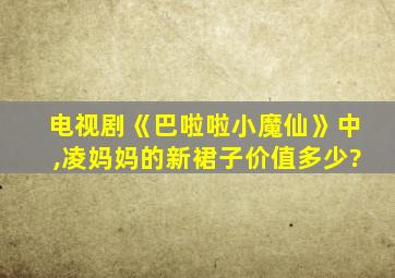 电视剧《巴啦啦小魔仙》中,凌妈妈的新裙子价值多少?