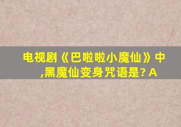 电视剧《巴啦啦小魔仙》中,黑魔仙变身咒语是? A