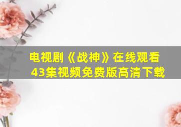 电视剧《战神》在线观看43集视频免费版高清下载