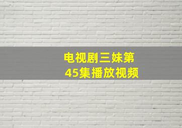 电视剧三妹第45集播放视频