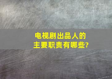 电视剧出品人的主要职责有哪些?