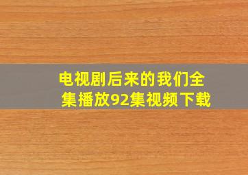 电视剧后来的我们全集播放92集视频下载