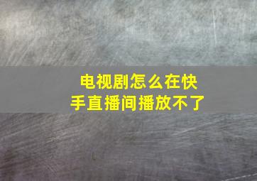 电视剧怎么在快手直播间播放不了