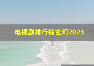 电视剧排行榜玄幻2023