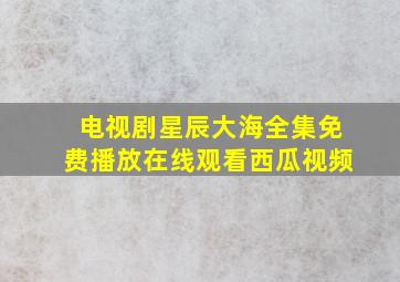 电视剧星辰大海全集免费播放在线观看西瓜视频