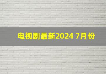 电视剧最新2024 7月份