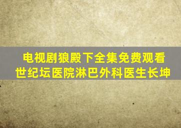 电视剧狼殿下全集免费观看世纪坛医院淋巴外科医生长坤