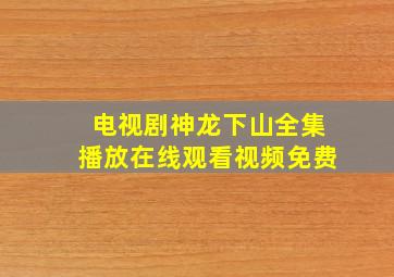 电视剧神龙下山全集播放在线观看视频免费