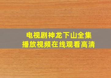 电视剧神龙下山全集播放视频在线观看高清