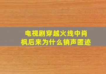 电视剧穿越火线中肖枫后来为什么销声匿迹