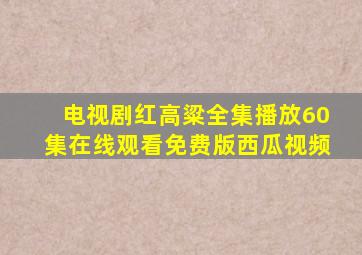 电视剧红高粱全集播放60集在线观看免费版西瓜视频