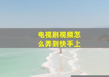 电视剧视频怎么弄到快手上