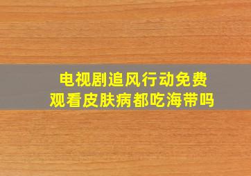 电视剧追风行动免费观看皮肤病都吃海带吗